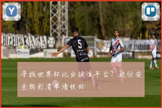 寻找世界杯比分投注平台？这份安全购彩清单请收好