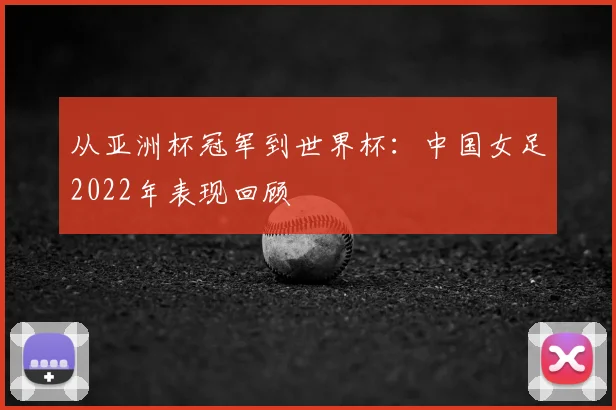 从亚洲杯冠军到世界杯：中国女足2022年表现回顾