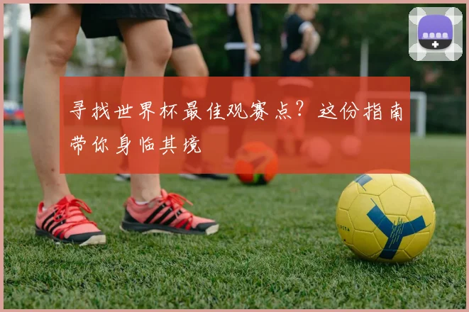 寻找世界杯最佳观赛点？这份指南带你身临其境