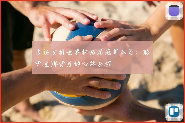 专访女排世界杯历届冠军队员:聆听金牌背后的心路历程
