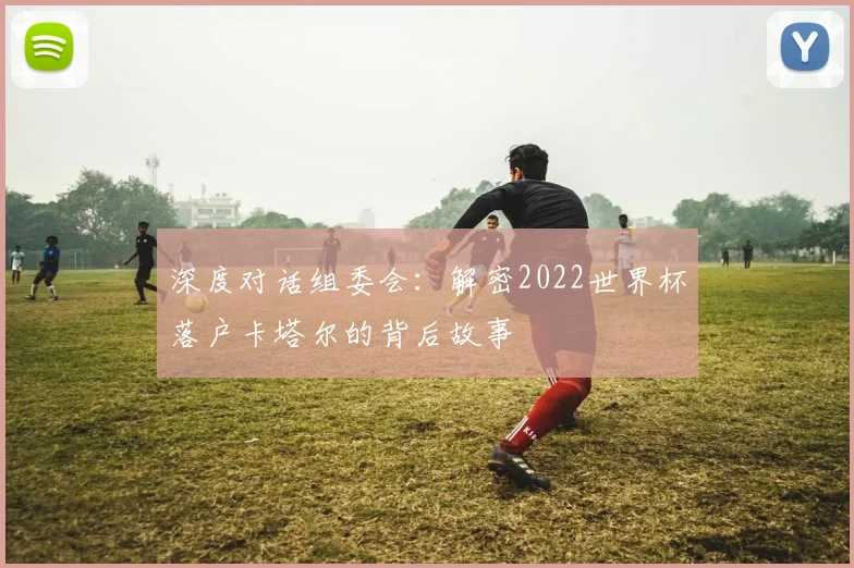 深度对话组委会：解密2022世界杯落户卡塔尔的背后故事