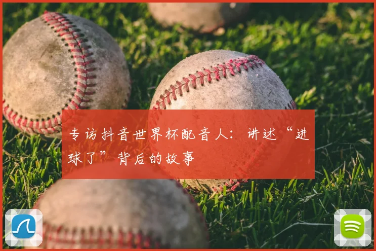专访抖音世界杯配音人：讲述“进球了”背后的故事