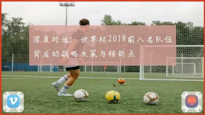 深度对话：世界杯2018前八名队伍背后的战略决策与转折点