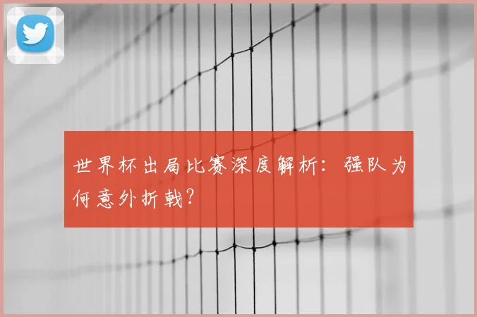 世界杯出局比赛深度解析:强队为何意外折戟?