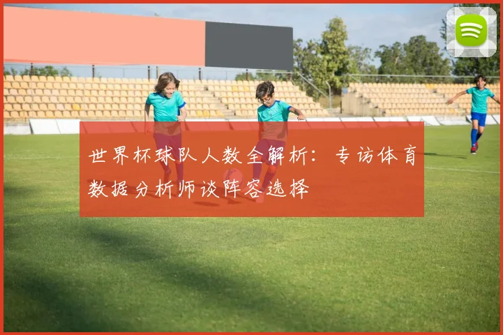 世界杯球队人数全解析:专访体育数据分析师谈阵容选择