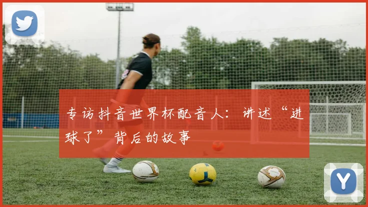 专访抖音世界杯配音人:讲述“进球了”背后的故事