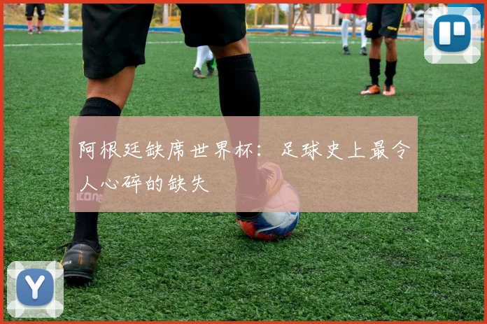 阿根廷缺席世界杯：足球史上最令人心碎的缺失