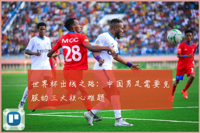 世界杯出线之路:中国男足需要克服的三大核心难题