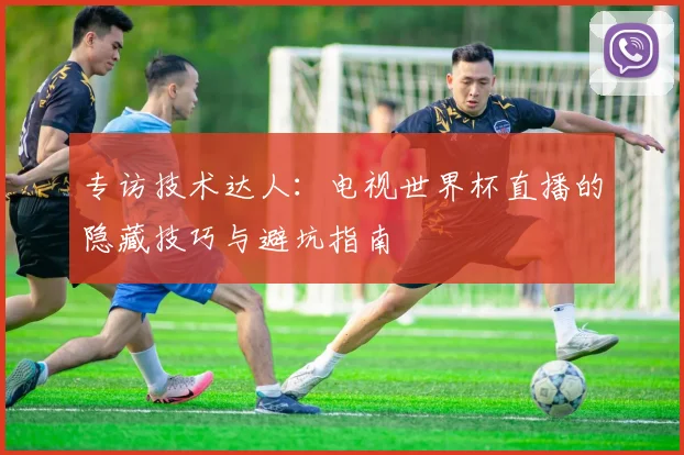 专访技术达人:电视世界杯直播的隐藏技巧与避坑指南