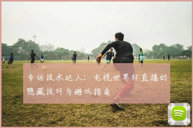 专访技术达人：电视世界杯直播的隐藏技巧与避坑指南