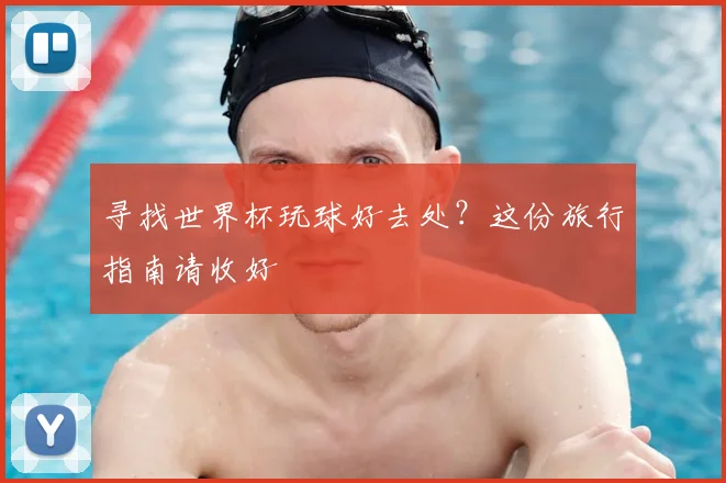 寻找世界杯玩球好去处？这份旅行指南请收好