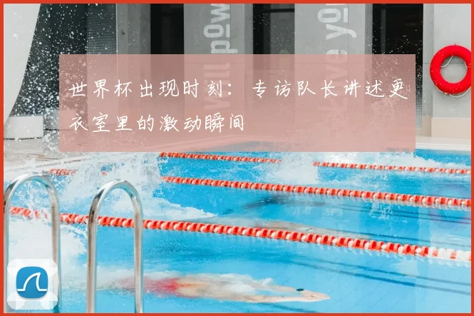 世界杯出现时刻:专访队长讲述更衣室里的激动瞬间