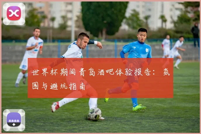 世界杯期间青岛酒吧体验报告:氛围与避坑指南