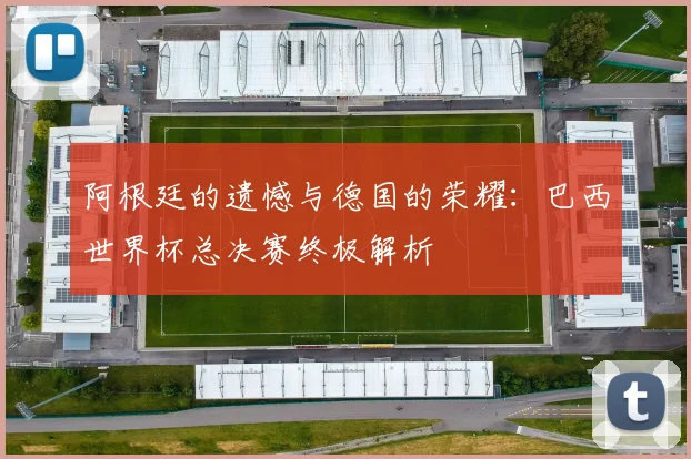 阿根廷的遗憾与德国的荣耀：巴西世界杯总决赛终极解析