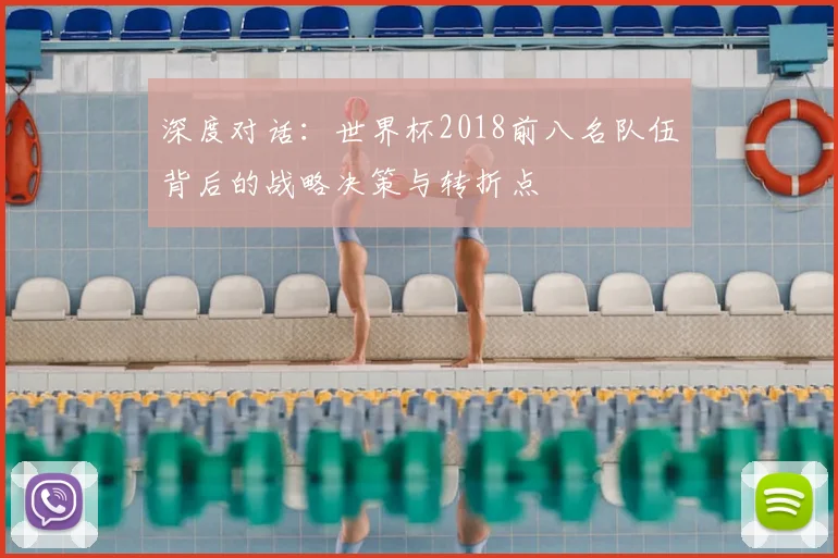 深度对话：世界杯2018前八名队伍背后的战略决策与转折点