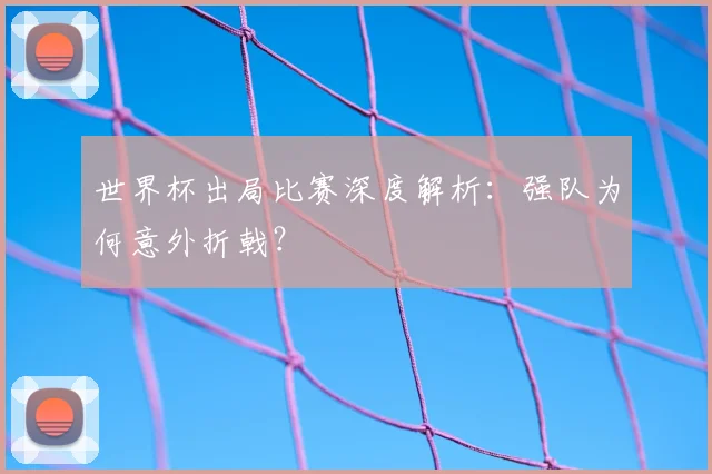 世界杯出局比赛深度解析:强队为何意外折戟?