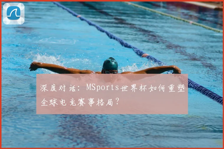 深度对话：MSports世界杯如何重塑全球电竞赛事格局？