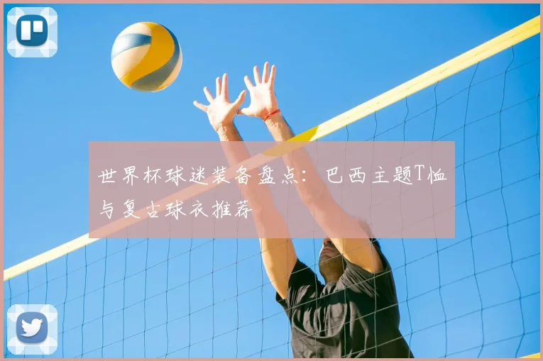 世界杯球迷装备盘点:巴西主题T恤与复古球衣推荐
