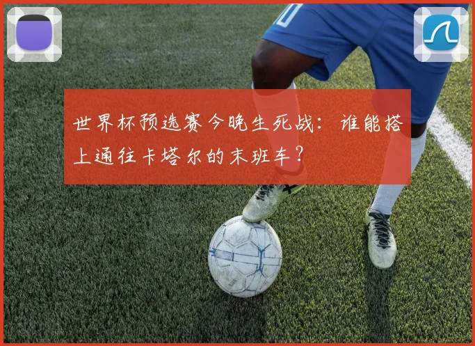世界杯预选赛今晚生死战：谁能搭上通往卡塔尔的末班车？