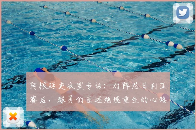 阿根廷更衣室专访：对阵尼日利亚赛后，球员们亲述绝境重生的心路历程