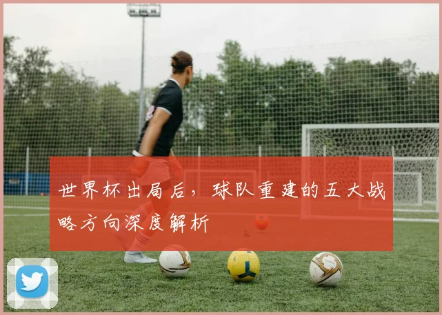 世界杯出局后,球队重建的五大战略方向深度解析