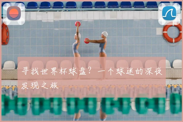 寻找世界杯球盘？一个球迷的深夜发现之旅