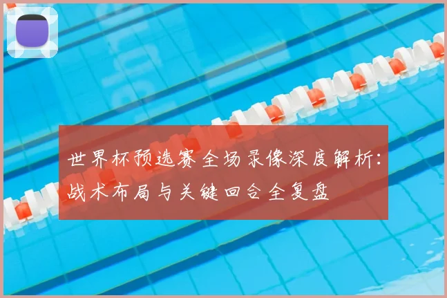 世界杯预选赛全场录像深度解析:战术布局与关键回合全复盘
