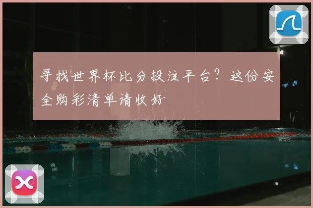 寻找世界杯比分投注平台？这份安全购彩清单请收好