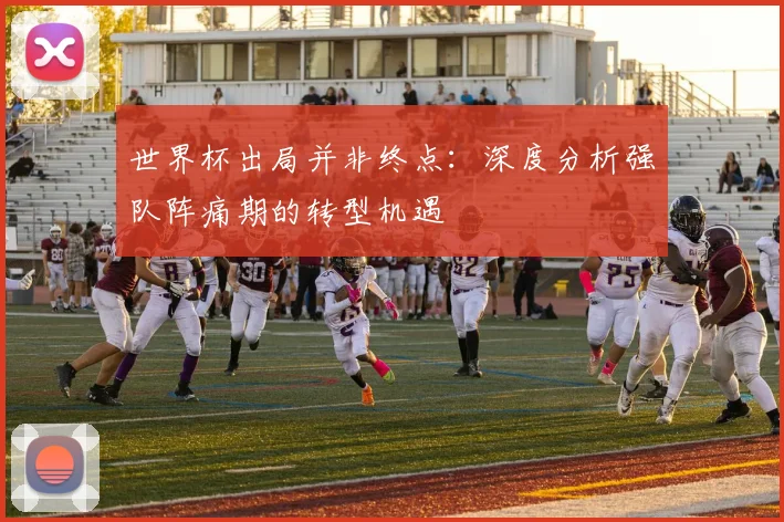 世界杯出局并非终点:深度分析强队阵痛期的转型机遇