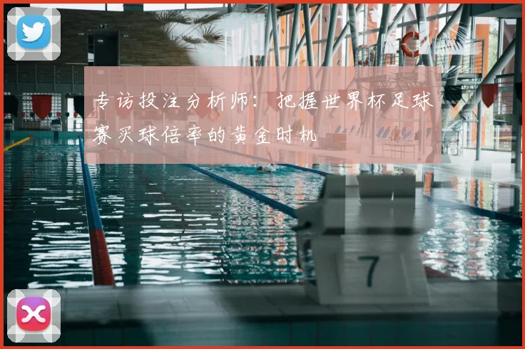 专访投注分析师:把握世界杯足球赛买球倍率的黄金时机